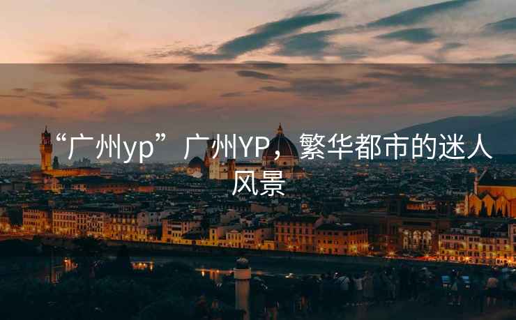 “廣州yp”廣州YP，繁華都市的迷人風景