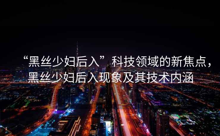 “黑絲少婦后入”科技領(lǐng)域的新焦點(diǎn)，黑絲少婦后入現(xiàn)象及其技術(shù)內(nèi)涵