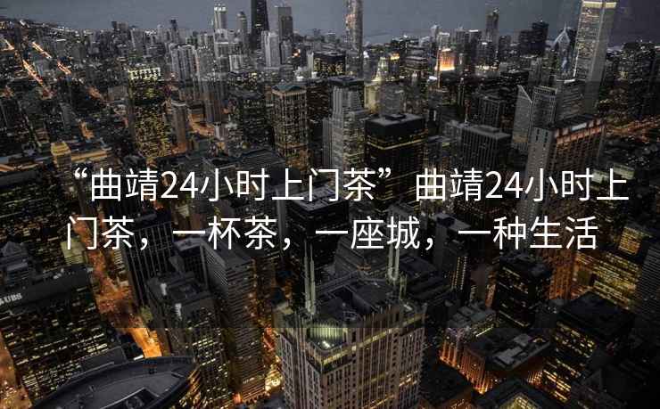“曲靖24小時上門茶”曲靖24小時上門茶，一杯茶，一座城，一種生活