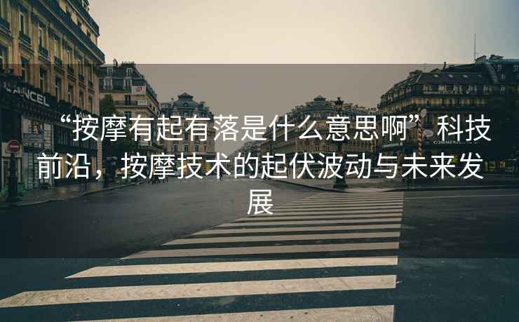 “按摩有起有落是什么意思啊”科技前沿，按摩技術的起伏波動與未來發展