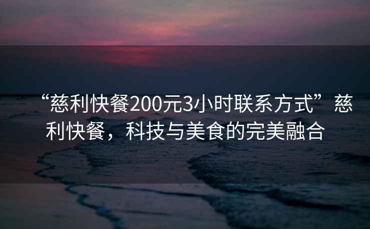“慈利快餐200元3小時(shí)聯(lián)系方式”慈利快餐，科技與美食的完美融合