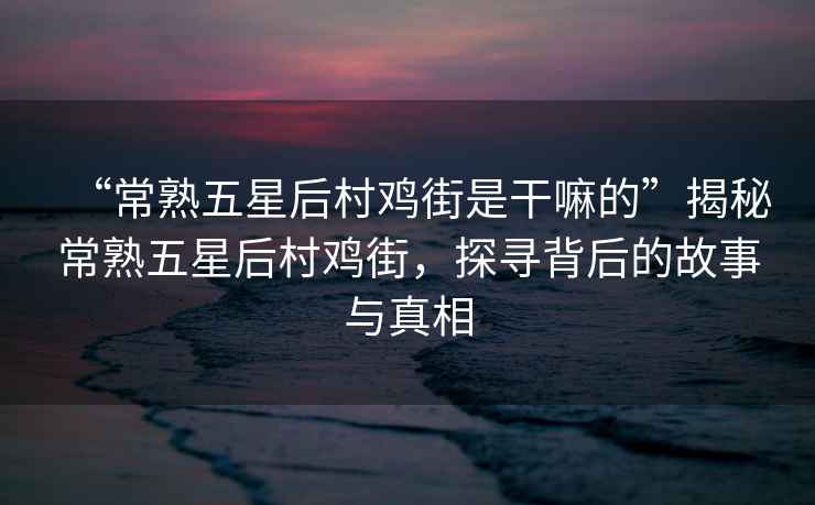“常熟五星后村雞街是干嘛的”揭秘常熟五星后村雞街，探尋背后的故事與真相