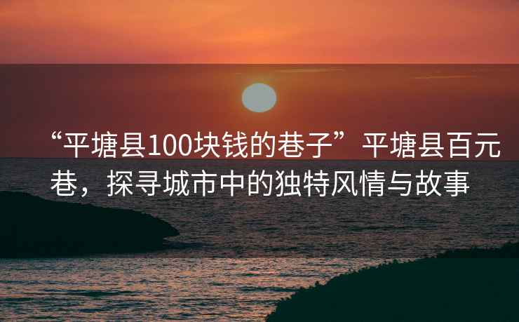 “平塘縣100塊錢的巷子”平塘縣百元巷，探尋城市中的獨特風情與故事