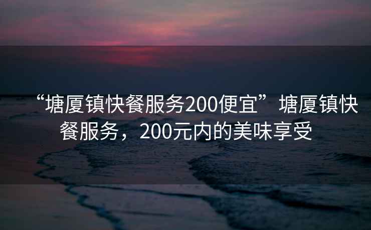 “塘廈鎮快餐服務200便宜”塘廈鎮快餐服務，200元內的美味享受