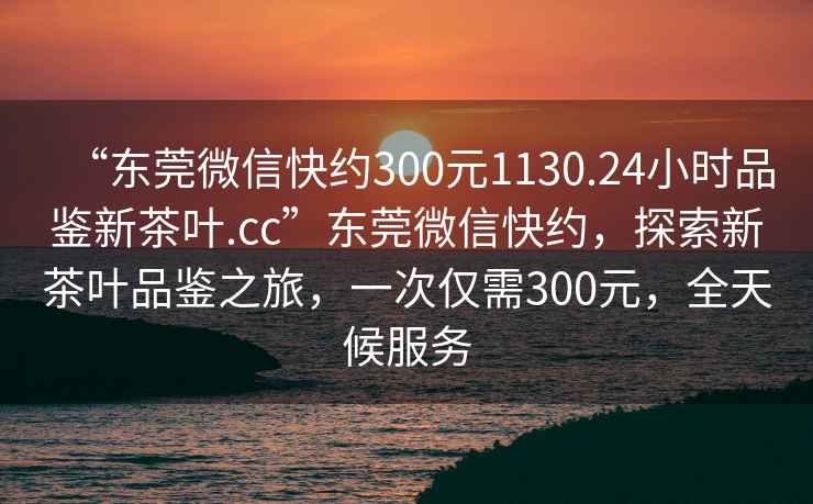 “東莞微信快約300元1130.24小時品鑒新茶葉.cc”東莞微信快約，探索新茶葉品鑒之旅，一次僅需300元，全天候服務(wù)