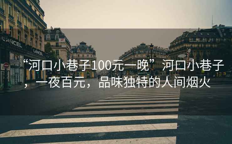 “河口小巷子100元一晚”河口小巷子，一夜百元，品味獨特的人間煙火