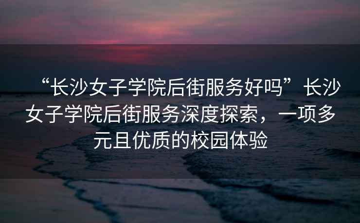 “長沙女子學院后街服務好嗎”長沙女子學院后街服務深度探索，一項多元且優質的校園體驗