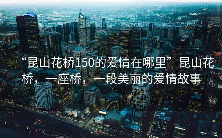 “昆山花橋150的愛情在哪里”昆山花橋，一座橋，一段美麗的愛情故事