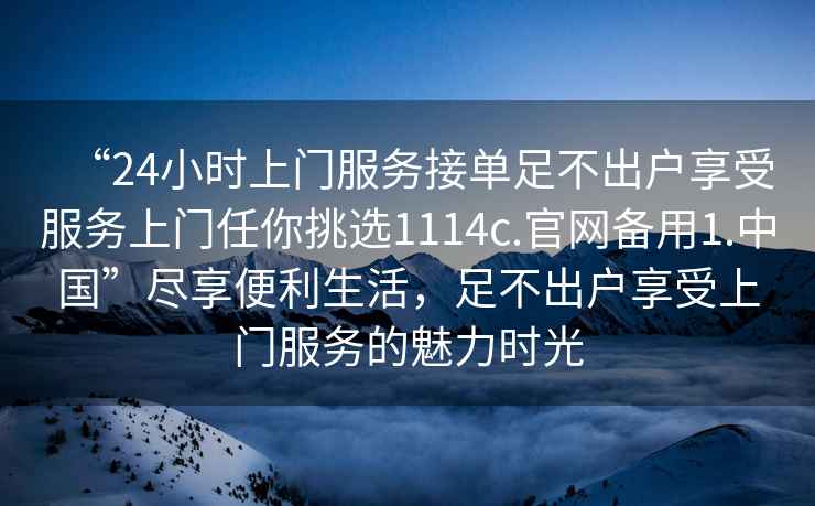 “24小時上門服務接單足不出戶享受服務上門任你挑選1114c.官網備用1.中國”盡享便利生活，足不出戶享受上門服務的魅力時光
