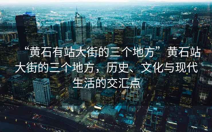 “黃石有站大街的三個地方”黃石站大街的三個地方，歷史、文化與現代生活的交匯點