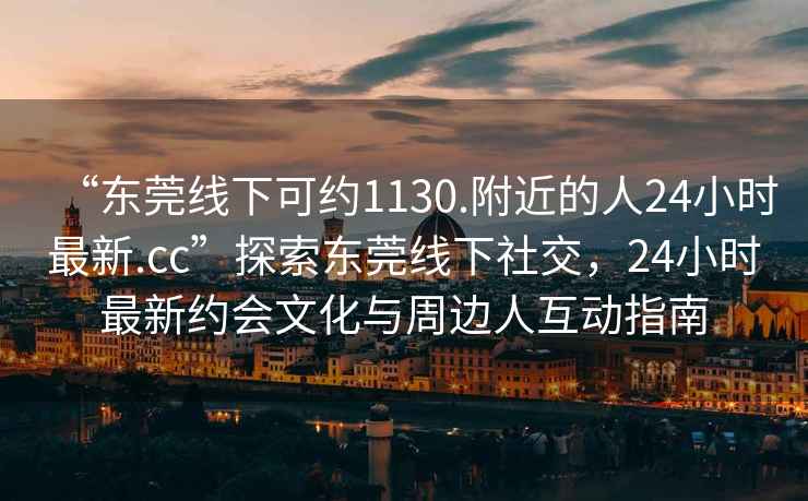 “東莞線下可約1130.附近的人24小時最新.cc”探索東莞線下社交，24小時最新約會文化與周邊人互動指南