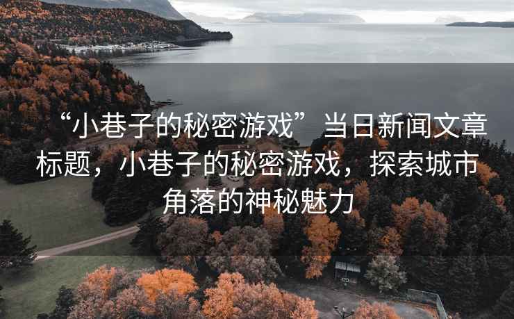 “小巷子的秘密游戲”當日新聞文章標題，小巷子的秘密游戲，探索城市角落的神秘魅力