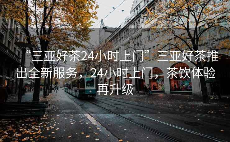 “三亞好茶24小時上門”三亞好茶推出全新服務，24小時上門，茶飲體驗再升級