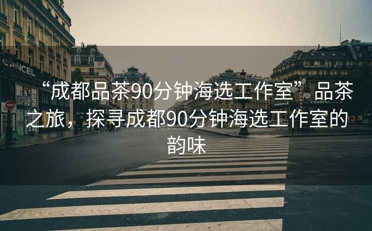 “成都品茶90分鐘海選工作室”品茶之旅，探尋成都90分鐘海選工作室的韻味
