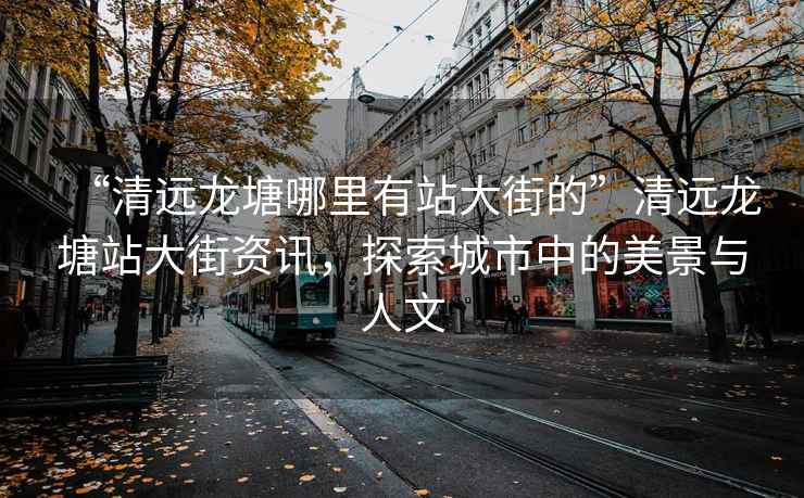 “清遠(yuǎn)龍?zhí)聊睦镉姓敬蠼值摹鼻暹h(yuǎn)龍?zhí)琳敬蠼仲Y訊，探索城市中的美景與人文