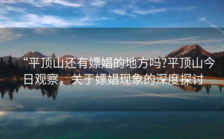 “平頂山還有嫖娼的地方嗎?平頂山今日觀察，關于嫖娼現象的深度探討