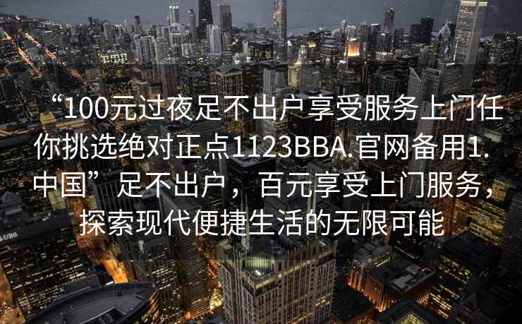“100元過夜足不出戶享受服務(wù)上門任你挑選絕對正點(diǎn)1123BBA.官網(wǎng)備用1.中國”足不出戶，百元享受上門服務(wù)，探索現(xiàn)代便捷生活的無限可能