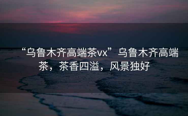 “烏魯木齊高端茶vx”烏魯木齊高端茶，茶香四溢，風景獨好
