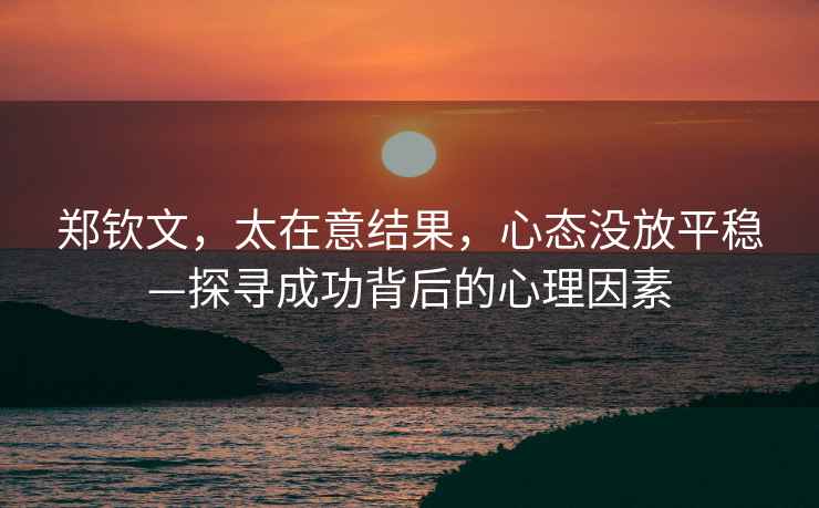 鄭欽文，太在意結(jié)果，心態(tài)沒放平穩(wěn)—探尋成功背后的心理因素