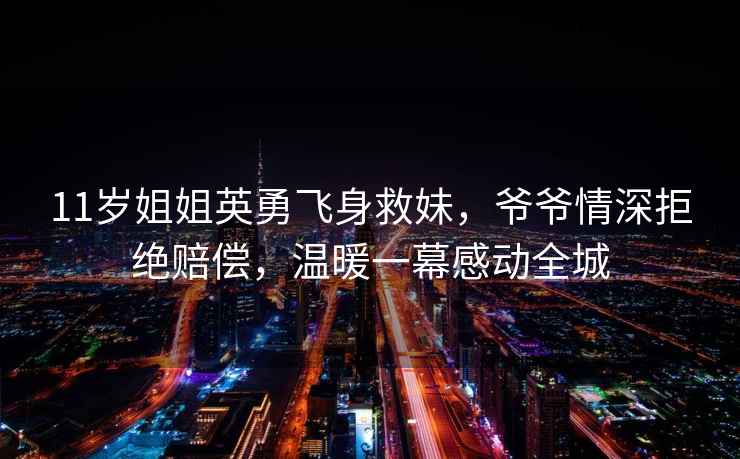 11歲姐姐英勇飛身救妹，爺爺情深拒絕賠償，溫暖一幕感動全城