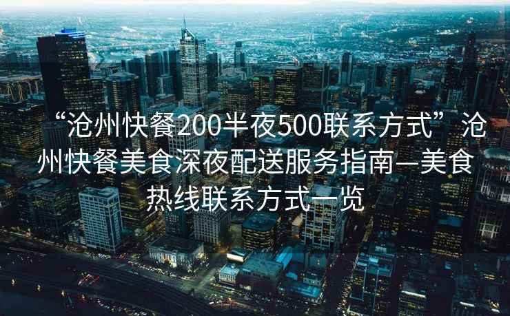“滄州快餐200半夜500聯(lián)系方式”滄州快餐美食深夜配送服務(wù)指南—美食熱線聯(lián)系方式一覽