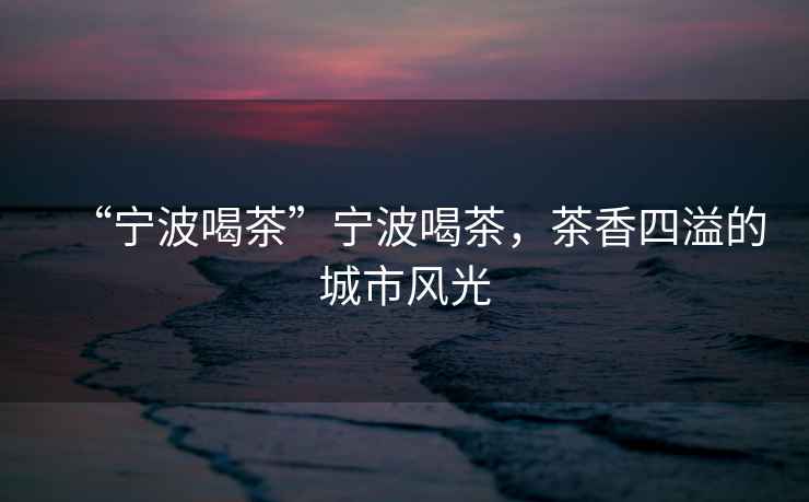 “寧波喝茶”寧波喝茶，茶香四溢的城市風光