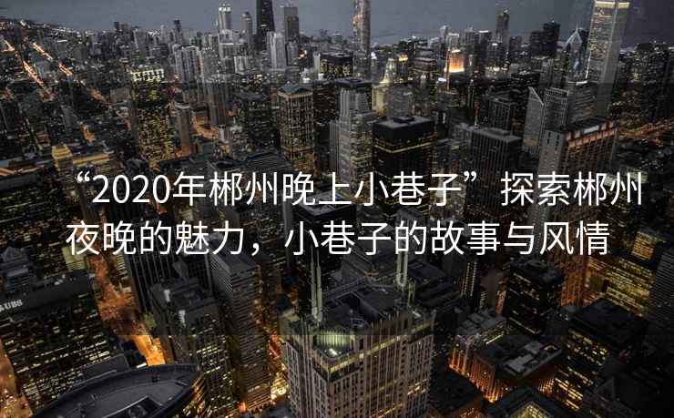 “2020年郴州晚上小巷子”探索郴州夜晚的魅力，小巷子的故事與風情