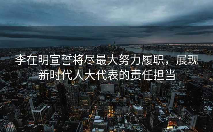 李在明宣誓將盡最大努力履職，展現新時代人大代表的責任擔當