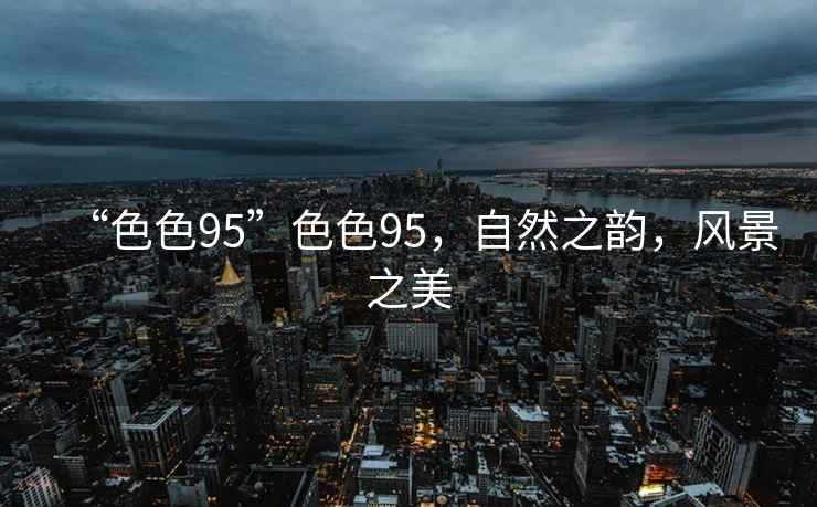 “色色95”色色95，自然之韻，風景之美