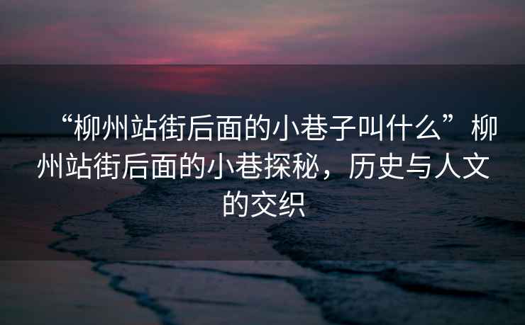 “柳州站街后面的小巷子叫什么”柳州站街后面的小巷探秘，歷史與人文的交織