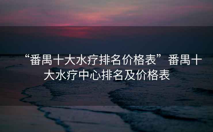 “番禺十大水療排名價格表”番禺十大水療中心排名及價格表
