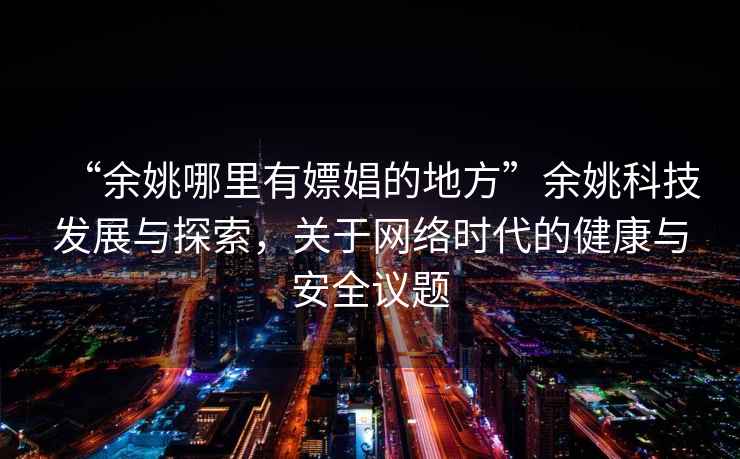“余姚哪里有嫖娼的地方”余姚科技發展與探索，關于網絡時代的健康與安全議題