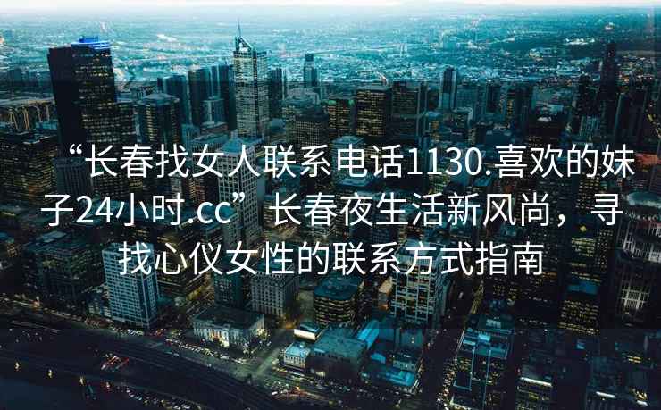 “長春找女人聯系電話1130.喜歡的妹子24小時.cc”長春夜生活新風尚，尋找心儀女性的聯系方式指南