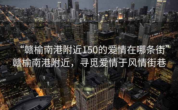 “贛榆南港附近150的愛情在哪條街”贛榆南港附近，尋覓愛情于風情街巷