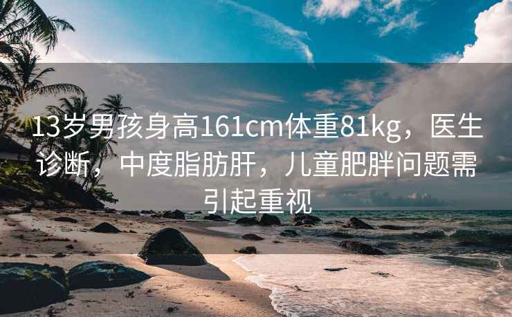 13歲男孩身高161cm體重81kg，醫生診斷，中度脂肪肝，兒童肥胖問題需引起重視