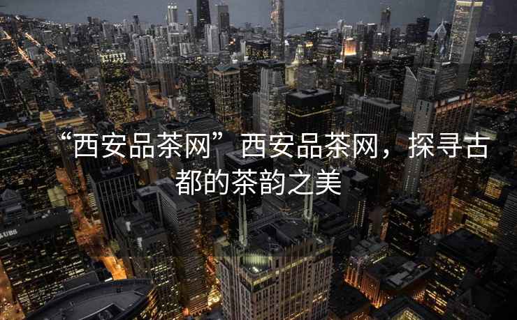 “西安品茶網”西安品茶網，探尋古都的茶韻之美