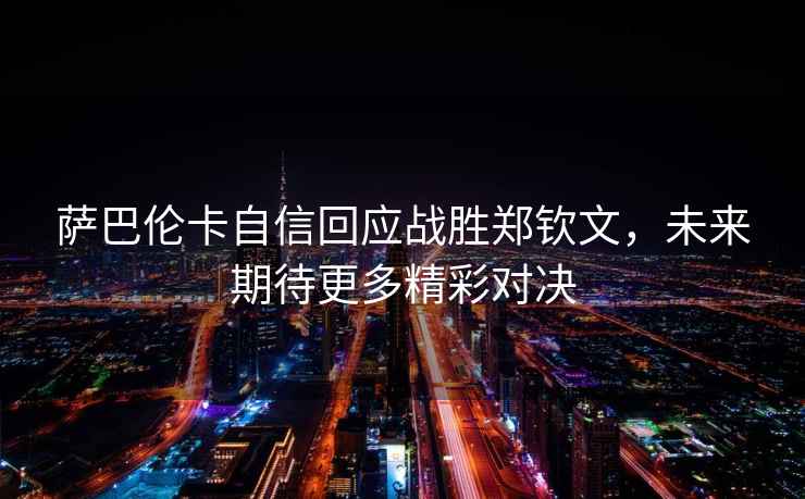 薩巴倫卡自信回應(yīng)戰(zhàn)勝鄭欽文，未來期待更多精彩對決