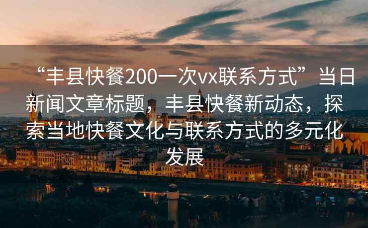 “豐縣快餐200一次vx聯系方式”當日新聞文章標題，豐縣快餐新動態，探索當地快餐文化與聯系方式的多元化發展
