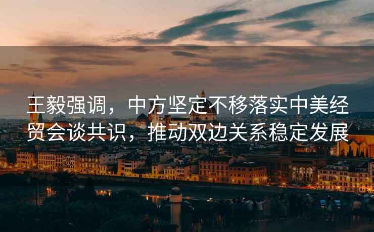 王毅強調(diào)，中方堅定不移落實中美經(jīng)貿(mào)會談共識，推動雙邊關(guān)系穩(wěn)定發(fā)展