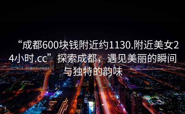 “成都600塊錢附近約1130.附近美女24小時.cc”探索成都，遇見美麗的瞬間與獨特的韻味