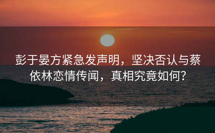彭于晏方緊急發聲明，堅決否認與蔡依林戀情傳聞，真相究竟如何？