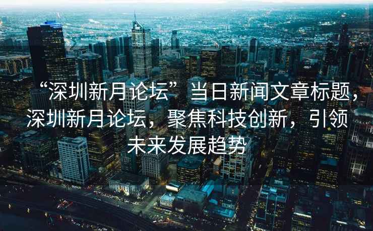 “深圳新月論壇”當日新聞文章標題，深圳新月論壇，聚焦科技創新，引領未來發展趨勢