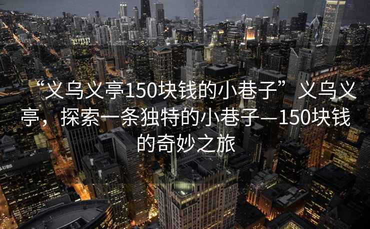 “義烏義亭150塊錢的小巷子”義烏義亭，探索一條獨特的小巷子—150塊錢的奇妙之旅