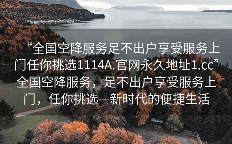 “全國空降服務足不出戶享受服務上門任你挑選1114A.官網永久地址1.cc”全國空降服務，足不出戶享受服務上門，任你挑選—新時代的便捷生活