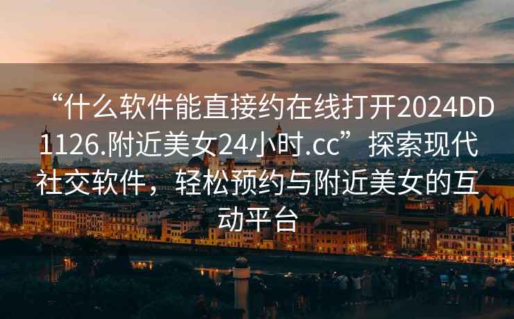 “什么軟件能直接約在線打開2024DD1126.附近美女24小時.cc”探索現代社交軟件，輕松預約與附近美女的互動平臺