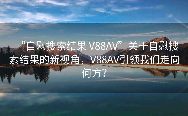 “自慰搜索結果 V88AV”關于自慰搜索結果的新視角，V88AV引領我們走向何方？