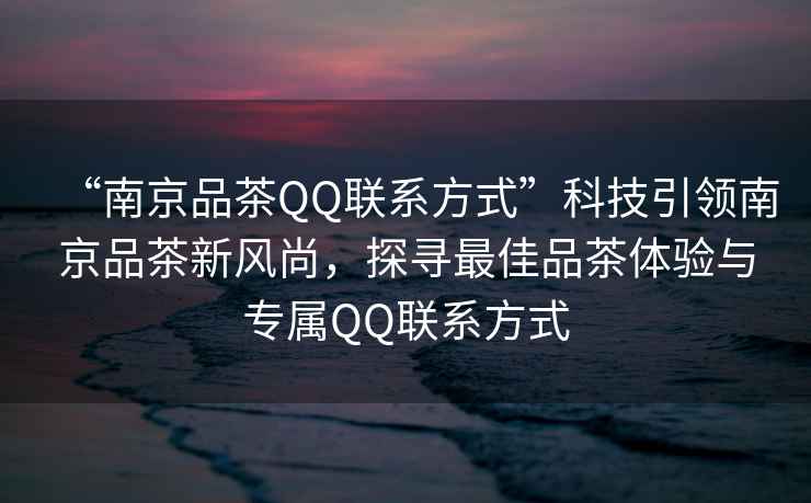 “南京品茶QQ聯系方式”科技引領南京品茶新風尚，探尋最佳品茶體驗與專屬QQ聯系方式