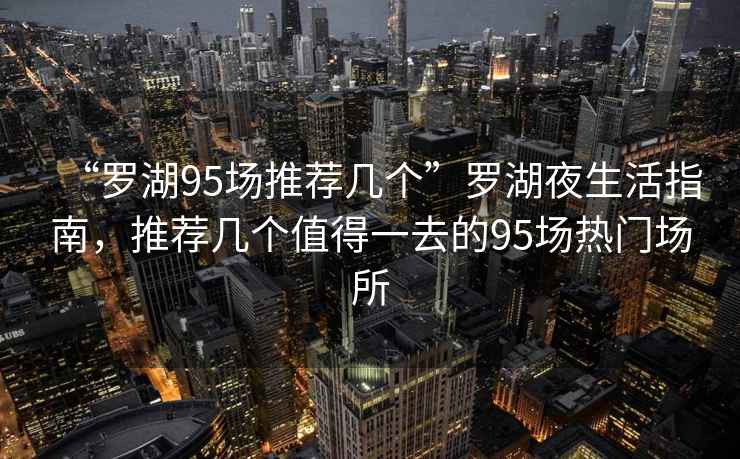 “羅湖95場推薦幾個”羅湖夜生活指南，推薦幾個值得一去的95場熱門場所