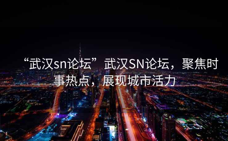 “武漢sn論壇”武漢SN論壇，聚焦時事熱點，展現城市活力