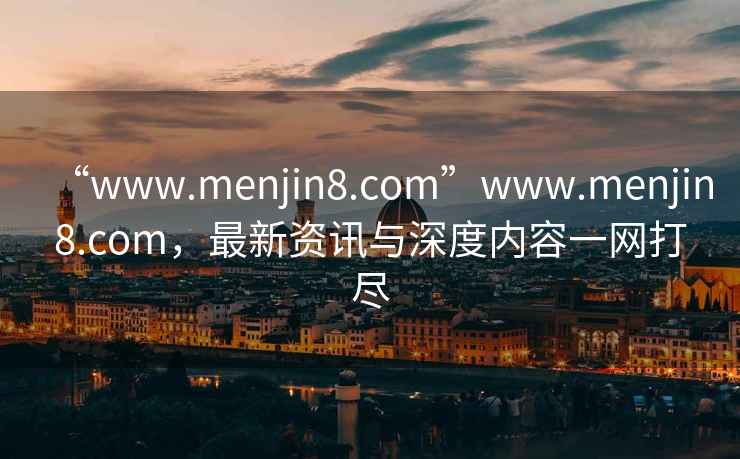 “www.menjin8.com”www.menjin8.com，最新資訊與深度內容一網打盡